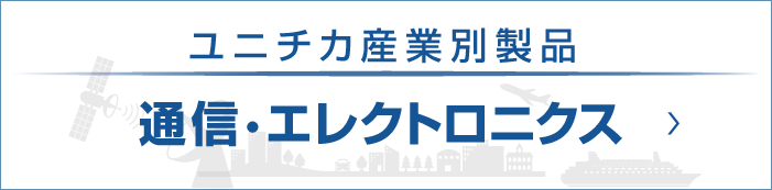 ユニチカ産業別製品 通信・エレクトロニクスのページへ ユニチカ産業別製品 通信・エレクトロニクス
